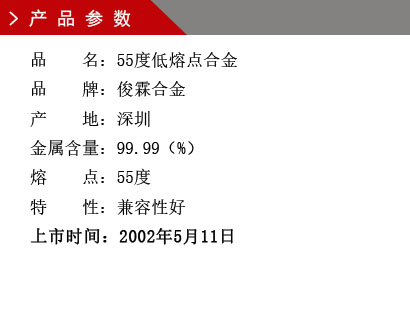 品 名： 55度低熔點合金 品 牌： 俊霖合金 產 地： 深圳 金屬含量： 98（%） 雜質含量： 0.001（%） 粒 度： 標準（目） 熔 點： 55度 上市時間：2002年5月11日